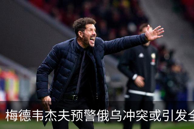 梅德韦杰夫预警俄乌冲突或引发全球战争，俄罗斯不愿无条件停火