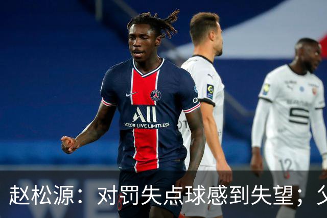 赵松源：对罚失点球感到失望；父亲始终是我坚强后盾