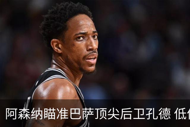 阿森纳瞄准巴萨顶尖后卫孔德 低价转会引发关注
